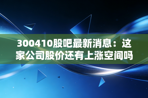300410股吧最新消息:这家公司股价还有上涨空间吗?