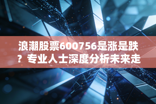 详细阅读:浪潮股票600756是涨是跌?专业人士深度分析未来走势 浪潮股票600756是涨是跌?专业人士深度分析未来走势