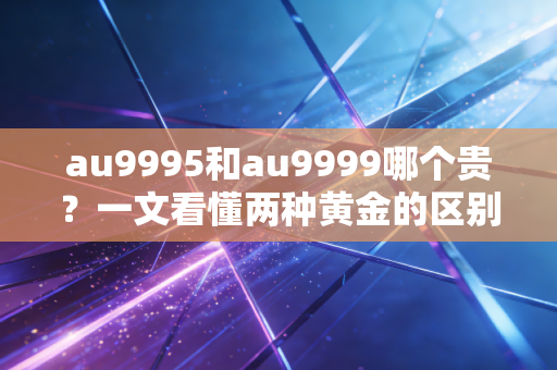 详细阅读:au9995和au9999哪个贵?一文看懂两种黄金的区别! au9995和au9999哪个贵?一文看懂两种黄金的区别!