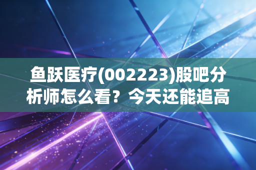 详细阅读:鱼跃医疗(002223)股吧分析师怎么看?今天还能追高吗? 鱼跃医疗(002223)股吧分析师怎么看?今天还能追高吗?