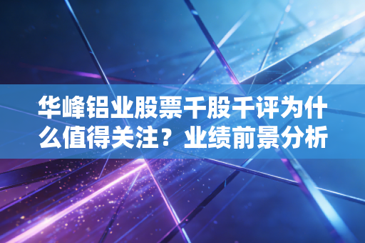 详细阅读:华峰铝业股票千股千评为什么值得关注?业绩前景分析 华峰铝业股票千股千评为什么值得关注?业绩前景分析