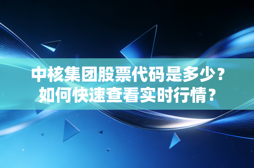 中核集团股票代码是多少?如何快速查看实时行情?