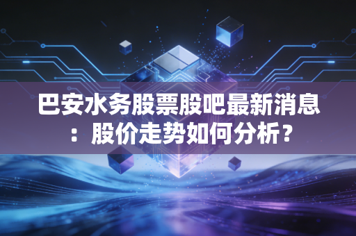 详细阅读:巴安水务股票股吧最新消息:股价走势如何分析? 巴安水务股票股吧最新消息:股价走势如何分析?