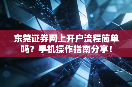 东莞证券网上开户流程简单吗?手机操作指南分享!