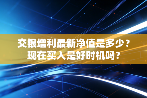 交银增利最新净值是多少?现在买入是好时机吗?