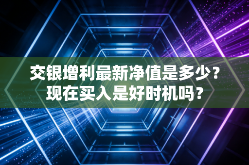 交银增利最新净值是多少?现在买入是好时机吗?