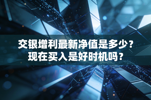 交银增利最新净值是多少？现在买入是好时机吗？