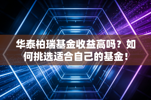 华泰柏瑞基金收益高吗？如何挑选适合自己的基金！