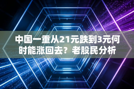 中国一重从21元跌到3元何时能涨回去？老股民分析