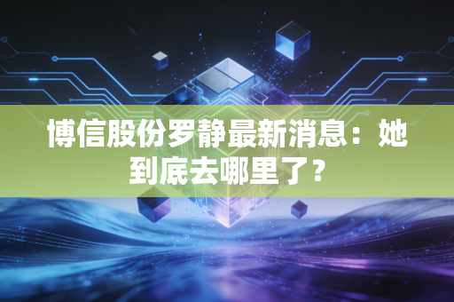 博信股份罗静最新消息:她到底去哪里了?