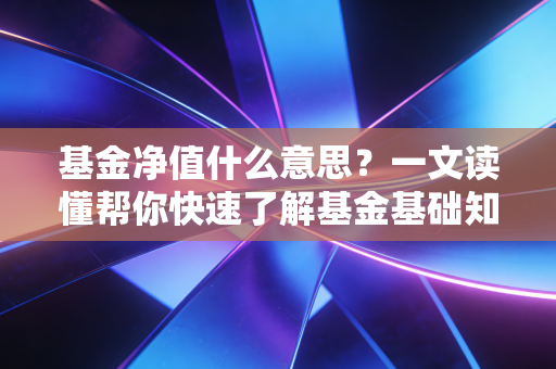 基金净值什么意思？一文读懂帮你快速了解基金基础知识