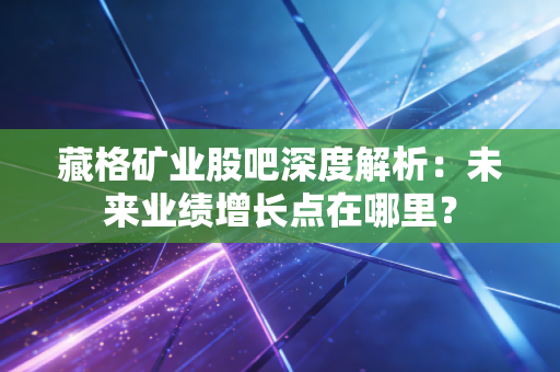 藏格矿业股吧深度解析:未来业绩增长点在哪里?