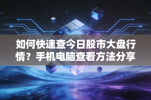 如何快速查今日股市大盘行情?手机电脑查看方法分享!
