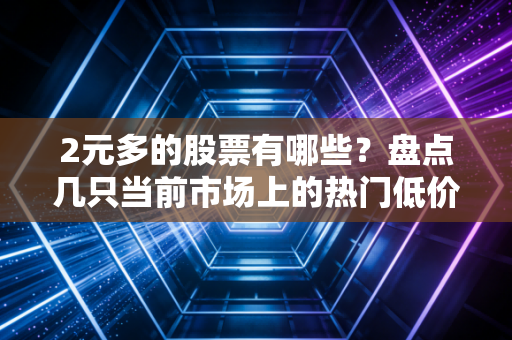 2元多的股票有哪些?盘点几只当前市场上的热门低价股!