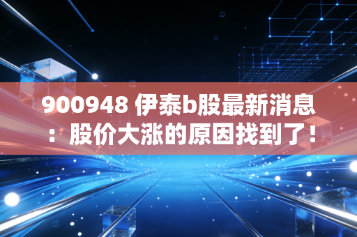 900948 伊泰b股最新消息：股价大涨的原因找到了！