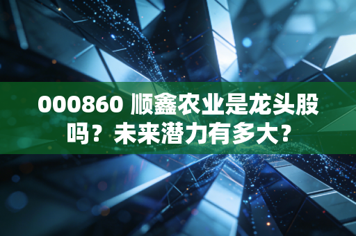 000860 顺鑫农业是龙头股吗？未来潜力有多大？