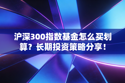 详细阅读:沪深300指数基金怎么买划算?长期投资策略分享! 沪深300指数基金怎么买划算?长期投资策略分享!