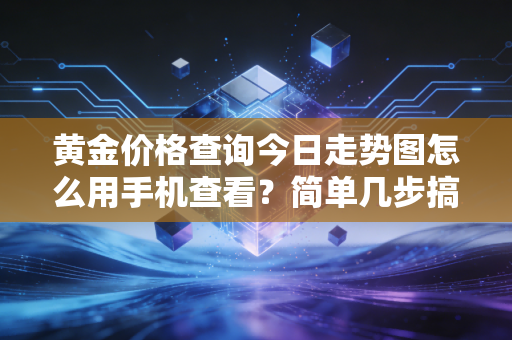 黄金价格查询今日走势图怎么用手机查看?简单几步搞定!