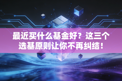 最近买什么基金好?这三个选基原则让你不再纠结!