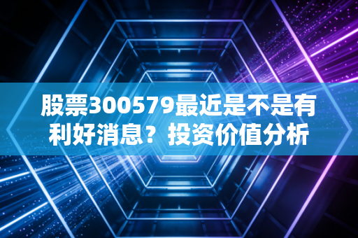 股票300579最近是不是有利好消息?投资价值分析
