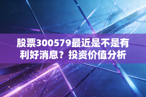 详细阅读:股票300579最近是不是有利好消息?投资价值分析 股票300579最近是不是有利好消息?投资价值分析