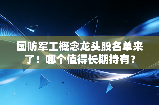 国防军工概念龙头股名单来了!哪个值得长期持有?