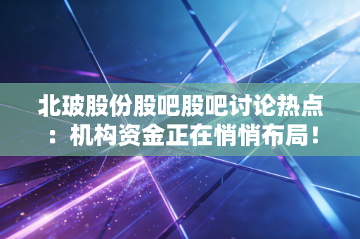 北玻股份股吧股吧讨论热点:机构资金正在悄悄布局!