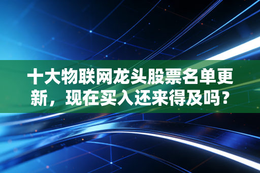 详细阅读:十大物联网龙头股票名单更新,现在买入还来得及吗? 十大物联网龙头股票名单更新,现在买入还来得及吗?
