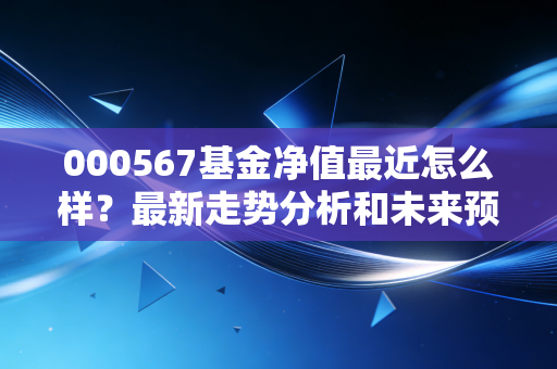 000567基金净值最近怎么样?最新走势分析和未来预测!