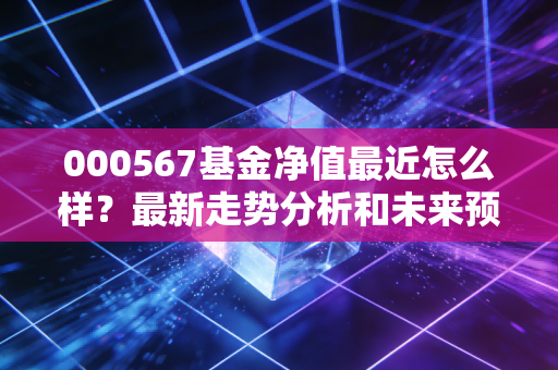 000567基金净值最近怎么样?最新走势分析和未来预测!