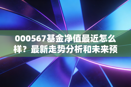 详细阅读:000567基金净值最近怎么样?最新走势分析和未来预测! 000567基金净值最近怎么样?最新走势分析和未来预测!