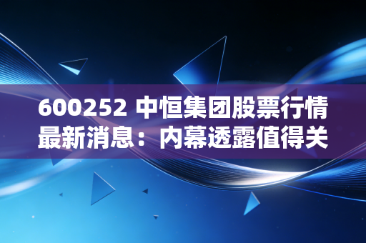 详细阅读:600252 中恒集团股票行情最新消息:内幕透露值得关注 600252 中恒集团股票行情最新消息:内幕透露值得关注