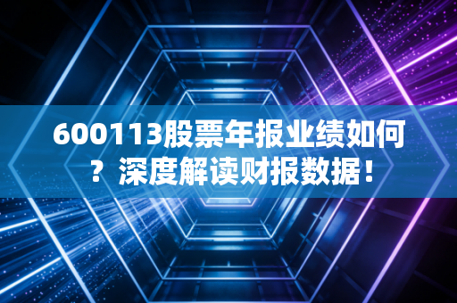 详细阅读:600113股票年报业绩如何?深度解读财报数据! 600113股票年报业绩如何?深度解读财报数据!