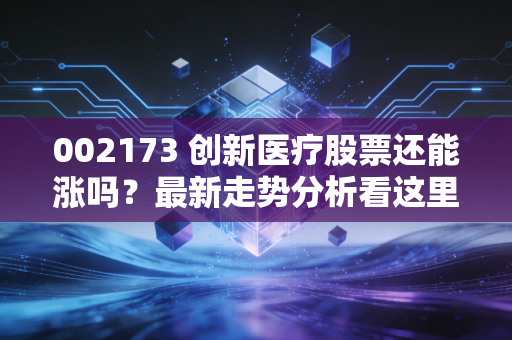 002173 创新医疗股票还能涨吗?最新走势分析看这里!