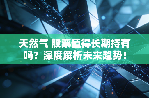 天然气 股票值得长期持有吗?深度解析未来趋势!