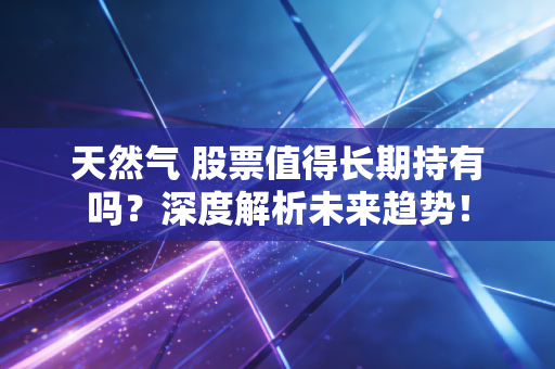 详细阅读:天然气 股票值得长期持有吗?深度解析未来趋势! 天然气 股票值得长期持有吗?深度解析未来趋势!