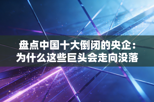 详细阅读:盘点中国十大倒闭的央企:为什么这些巨头会走向没落? 盘点中国十大倒闭的央企:为什么这些巨头会走向没落?