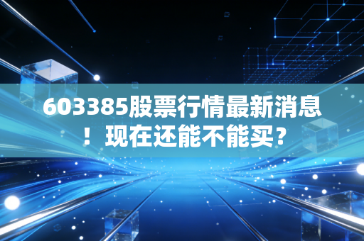 详细阅读:603385股票行情最新消息!现在还能不能买? 603385股票行情最新消息!现在还能不能买?
