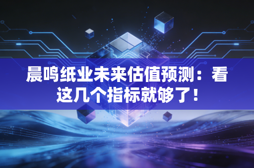 详细阅读:晨鸣纸业未来估值预测:看这几个指标就够了! 晨鸣纸业未来估值预测:看这几个指标就够了!