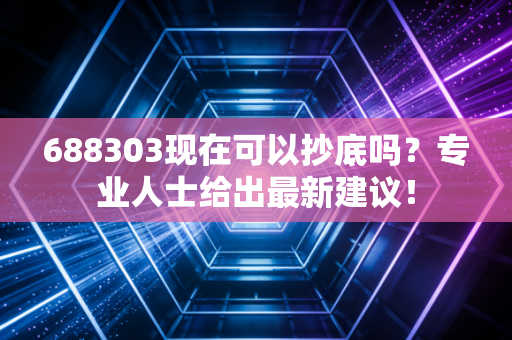 688303现在可以抄底吗?专业人士给出最新建议!
