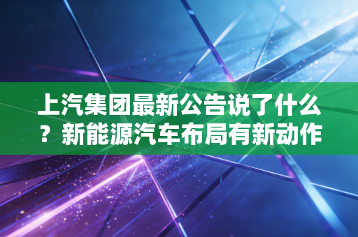详细阅读:上汽集团最新公告说了什么?新能源汽车布局有新动作! 上汽集团最新公告说了什么?新能源汽车布局有新动作!