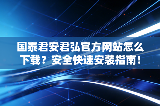 详细阅读:国泰君安君弘官方网站怎么下载?安全快速安装指南! 国泰君安君弘官方网站怎么下载?安全快速安装指南!