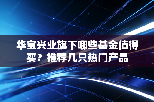 华宝兴业旗下哪些基金值得买?推荐几只热门产品