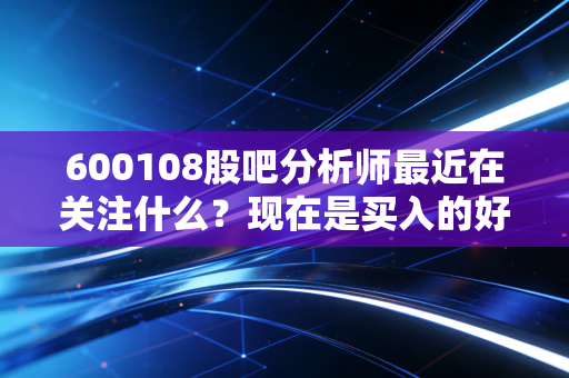 详细阅读:600108股吧分析师最近在关注什么?现在是买入的好时机吗? 600108股吧分析师最近在关注什么?现在是买入的好时机吗?