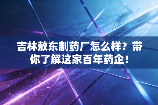 详细阅读:吉林敖东制药厂怎么样?带你了解这家百年药企! 吉林敖东制药厂怎么样?带你了解这家百年药企!