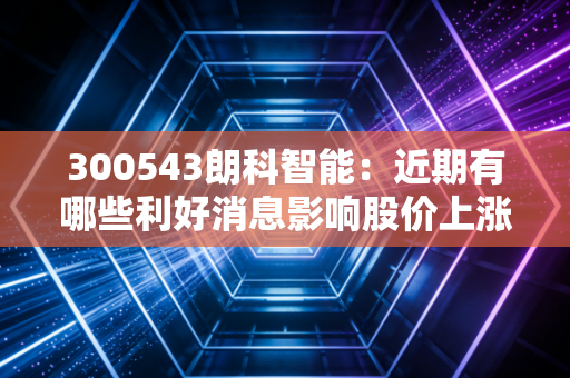 详细阅读:300543朗科智能:近期有哪些利好消息影响股价上涨 300543朗科智能:近期有哪些利好消息影响股价上涨