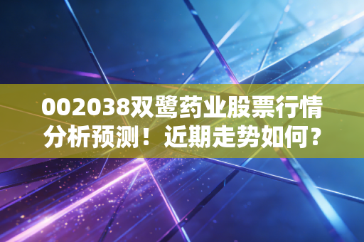 详细阅读:002038双鹭药业股票行情分析预测!近期走势如何? 002038双鹭药业股票行情分析预测!近期走势如何?