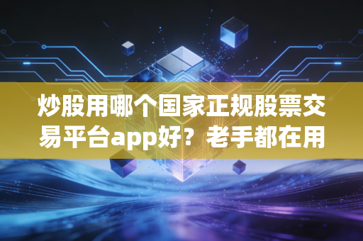 炒股用哪个国家正规股票交易平台app好？老手都在用这几个！