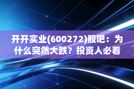 开开实业(600272)股吧：为什么突然大跌？投资人必看的风险提示！