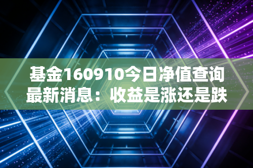 基金160910今日净值查询最新消息:收益是涨还是跌了?